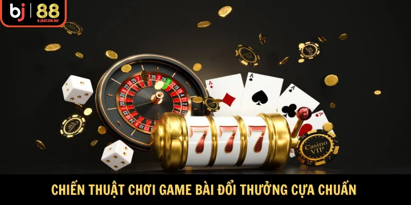 Chiến thuật chơi game bài đổi thưởng cựa chuẩn  